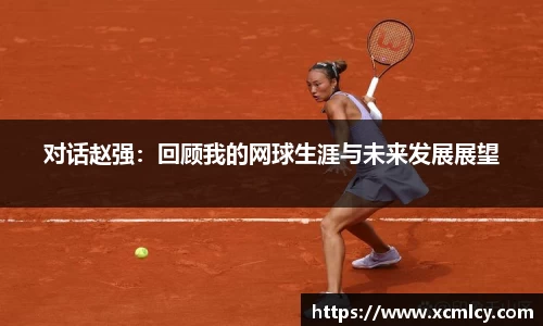 对话赵强：回顾我的网球生涯与未来发展展望
